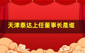 天津泰达上任董事长是谁