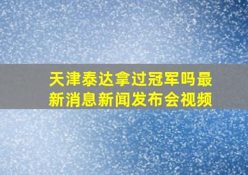 天津泰达拿过冠军吗最新消息新闻发布会视频