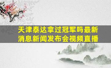 天津泰达拿过冠军吗最新消息新闻发布会视频直播