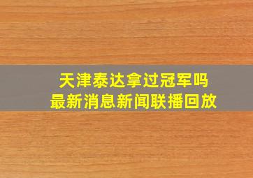 天津泰达拿过冠军吗最新消息新闻联播回放