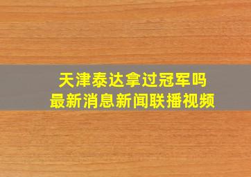 天津泰达拿过冠军吗最新消息新闻联播视频