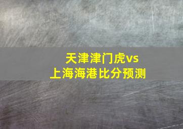 天津津门虎vs上海海港比分预测