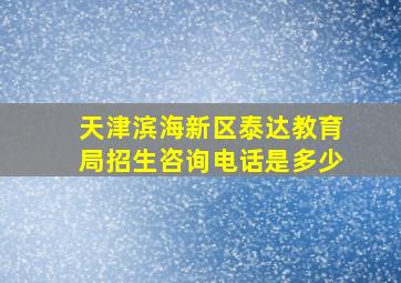 天津滨海新区泰达教育局招生咨询电话是多少