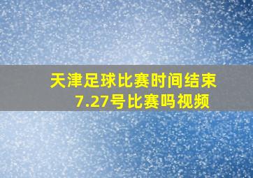 天津足球比赛时间结束7.27号比赛吗视频