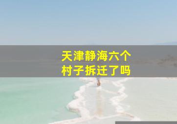 天津静海六个村子拆迁了吗