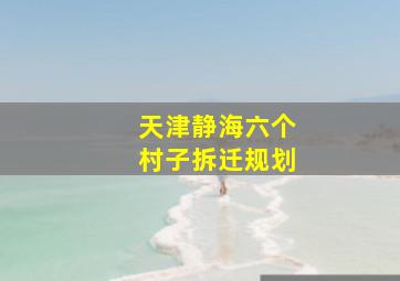 天津静海六个村子拆迁规划