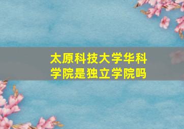 太原科技大学华科学院是独立学院吗