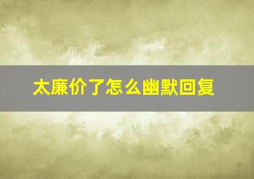 太廉价了怎么幽默回复