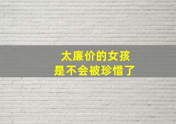 太廉价的女孩是不会被珍惜了