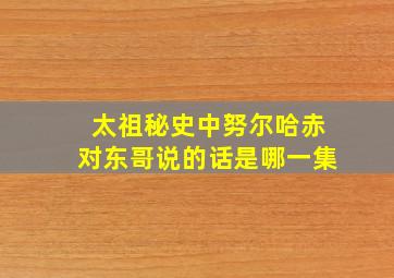 太祖秘史中努尔哈赤对东哥说的话是哪一集