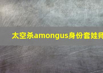 太空杀amongus身份套娃师