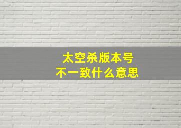 太空杀版本号不一致什么意思