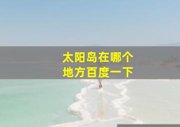 太阳岛在哪个地方百度一下