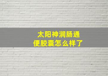 太阳神润肠通便胶囊怎么样了