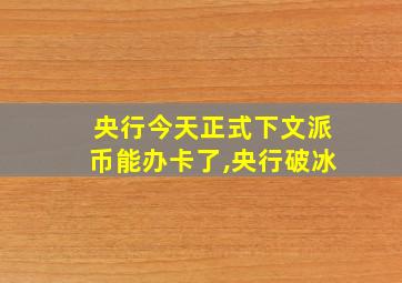 央行今天正式下文派币能办卡了,央行破冰