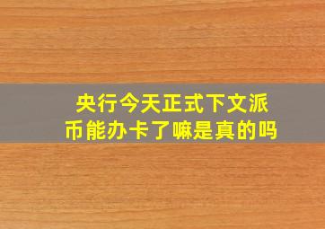 央行今天正式下文派币能办卡了嘛是真的吗