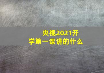 央视2021开学第一课讲的什么