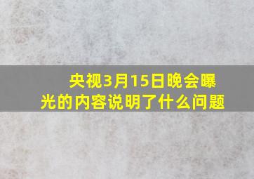 央视3月15日晚会曝光的内容说明了什么问题