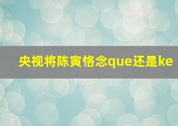 央视将陈寅恪念que还是ke