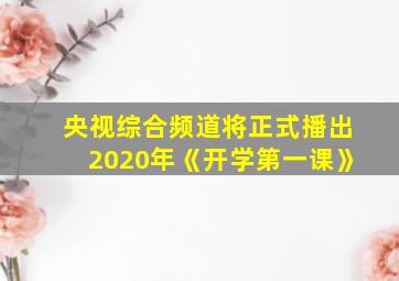 央视综合频道将正式播出2020年《开学第一课》