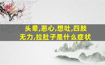 头晕,恶心,想吐,四肢无力,拉肚子是什么症状