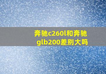 奔驰c260l和奔驰glb200差别大吗