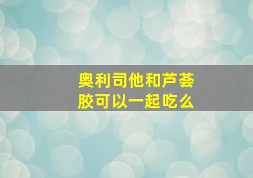 奥利司他和芦荟胶可以一起吃么