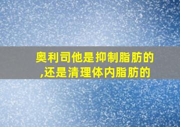 奥利司他是抑制脂肪的,还是清理体内脂肪的