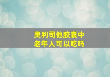 奥利司他胶囊中老年人可以吃吗