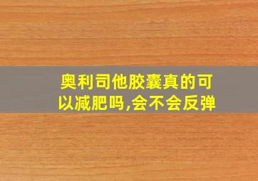 奥利司他胶囊真的可以减肥吗,会不会反弹