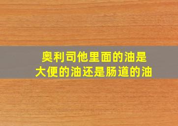 奥利司他里面的油是大便的油还是肠道的油