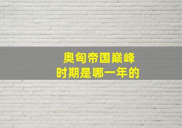 奥匈帝国巅峰时期是哪一年的