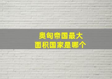 奥匈帝国最大面积国家是哪个