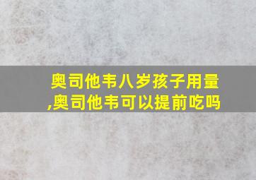 奥司他韦八岁孩子用量,奥司他韦可以提前吃吗