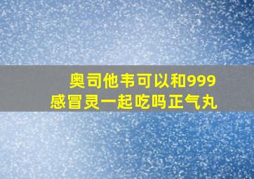 奥司他韦可以和999感冒灵一起吃吗正气丸