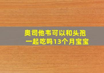 奥司他韦可以和头孢一起吃吗13个月宝宝