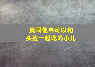 奥司他韦可以和头孢一起吃吗小儿