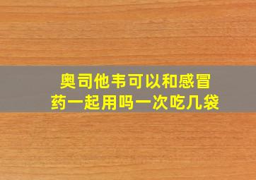 奥司他韦可以和感冒药一起用吗一次吃几袋