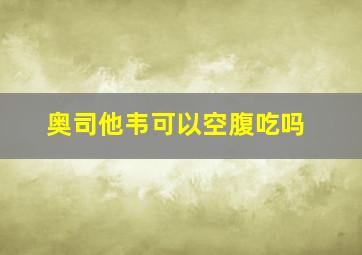 奥司他韦可以空腹吃吗