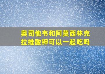 奥司他韦和阿莫西林克拉维酸钾可以一起吃吗