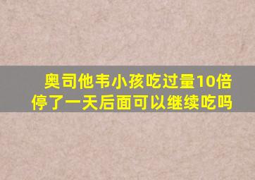 奥司他韦小孩吃过量10倍停了一天后面可以继续吃吗