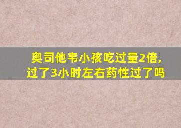 奥司他韦小孩吃过量2倍,过了3小时左右药性过了吗