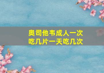 奥司他韦成人一次吃几片一天吃几次