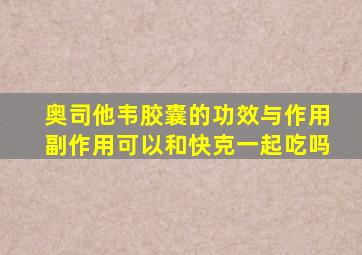 奥司他韦胶囊的功效与作用副作用可以和快克一起吃吗