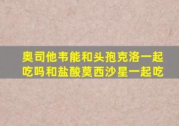 奥司他韦能和头孢克洛一起吃吗和盐酸莫西沙星一起吃