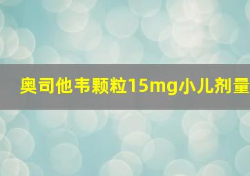 奥司他韦颗粒15mg小儿剂量