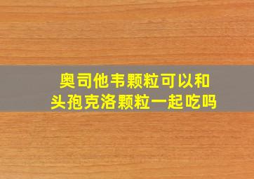 奥司他韦颗粒可以和头孢克洛颗粒一起吃吗