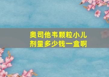 奥司他韦颗粒小儿剂量多少钱一盒啊