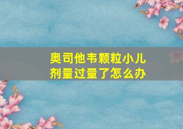 奥司他韦颗粒小儿剂量过量了怎么办