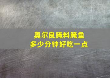 奥尔良腌料腌鱼多少分钟好吃一点